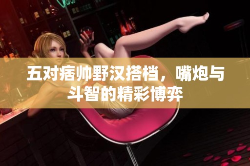 五对痞帅野汉搭档，嘴炮与斗智的精彩博弈
