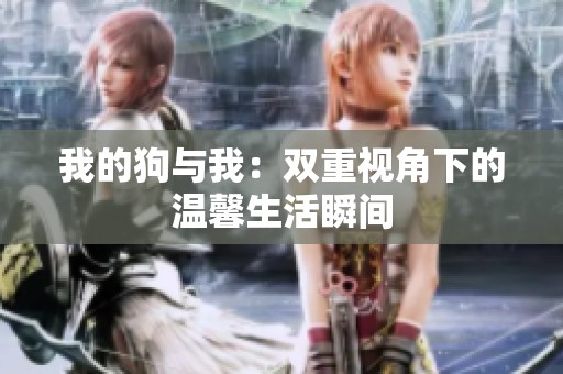 我的狗与我：双重视角下的温馨生活瞬间
