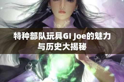 特种部队玩具GI Joe的魅力与历史大揭秘