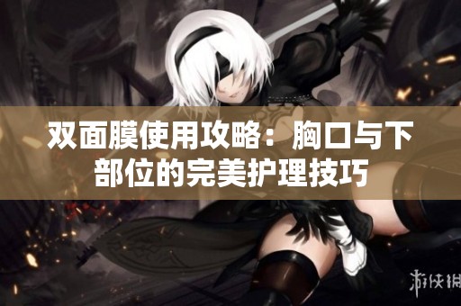 双面膜使用攻略：胸口与下部位的完美护理技巧
