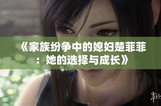 《家族纷争中的媳妇楚菲菲：她的选择与成长》