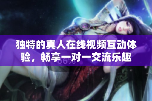 独特的真人在线视频互动体验，畅享一对一交流乐趣