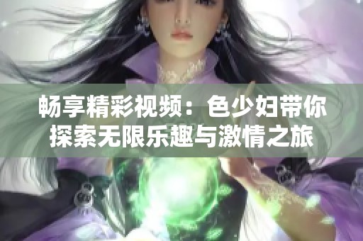 畅享精彩视频：色少妇带你探索无限乐趣与激情之旅