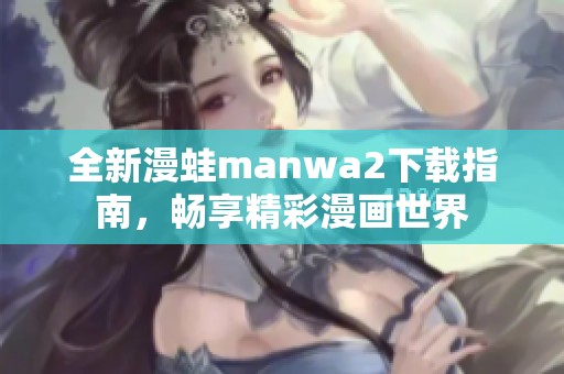 全新漫蛙manwa2下载指南，畅享精彩漫画世界