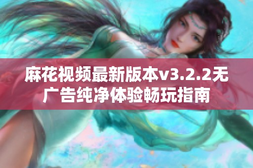 麻花视频最新版本v3.2.2无广告纯净体验畅玩指南