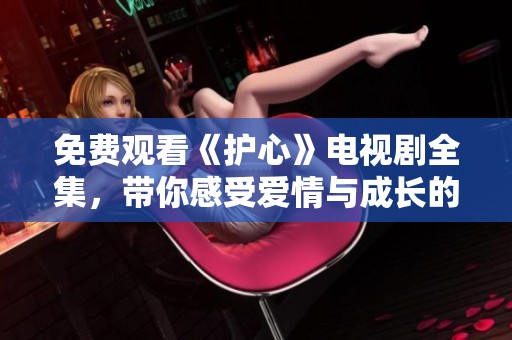 免费观看《护心》电视剧全集，带你感受爱情与成长的故事