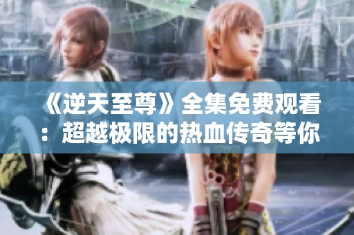 《逆天至尊》全集免费观看：超越极限的热血传奇等你来征服