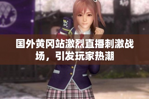 国外黄冈站激烈直播刺激战场，引发玩家热潮