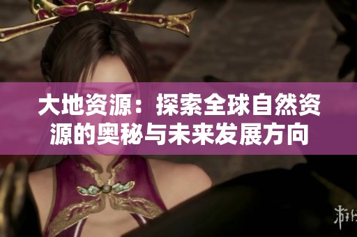 大地资源：探索全球自然资源的奥秘与未来发展方向