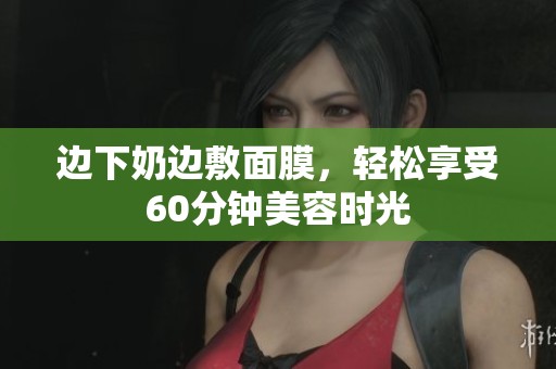 边下奶边敷面膜，轻松享受60分钟美容时光