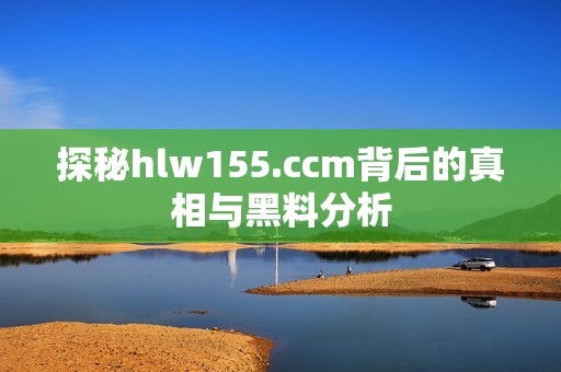 探秘hlw155.ccm背后的真相与黑料分析