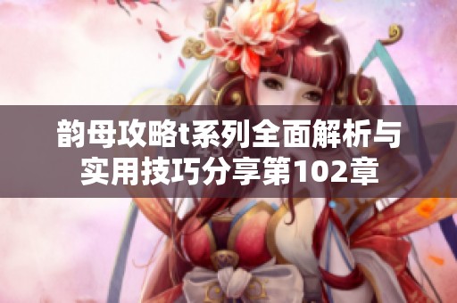 韵母攻略t系列全面解析与实用技巧分享第102章