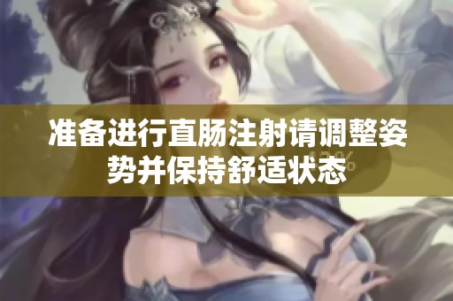 准备进行直肠注射请调整姿势并保持舒适状态