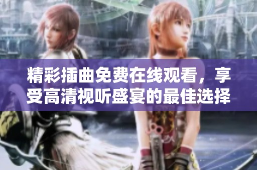 精彩插曲免费在线观看，享受高清视听盛宴的最佳选择