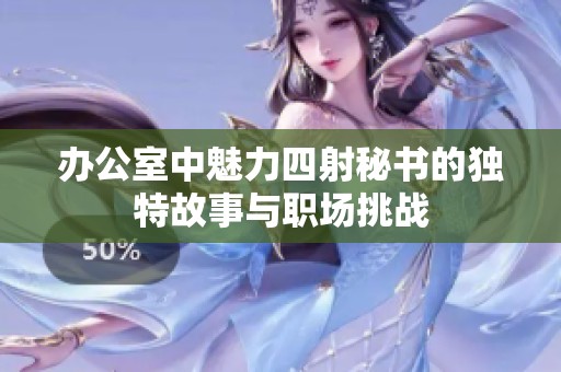 办公室中魅力四射秘书的独特故事与职场挑战