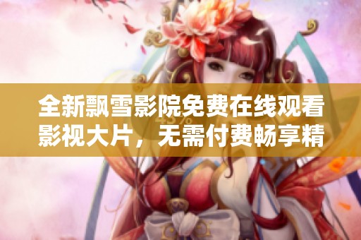 全新飘雪影院免费在线观看影视大片，无需付费畅享精彩体验