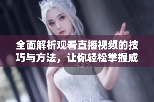 全面解析观看直播视频的技巧与方法，让你轻松掌握成品直播内容