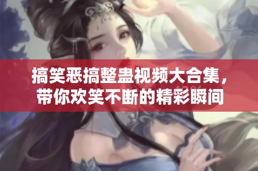 搞笑恶搞整蛊视频大合集，带你欢笑不断的精彩瞬间