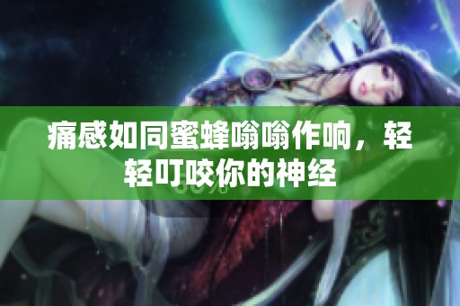 痛感如同蜜蜂嗡嗡作响，轻轻叮咬你的神经