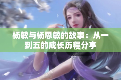 杨敏与杨思敏的故事：从一到五的成长历程分享