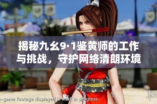 揭秘九幺9·1鉴黄师的工作与挑战，守护网络清朗环境
