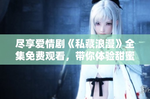 尽享爱情剧《私藏浪漫》全集免费观看，带你体验甜蜜瞬间