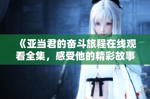 《亚当君的奋斗旅程在线观看全集，感受他的精彩故事》