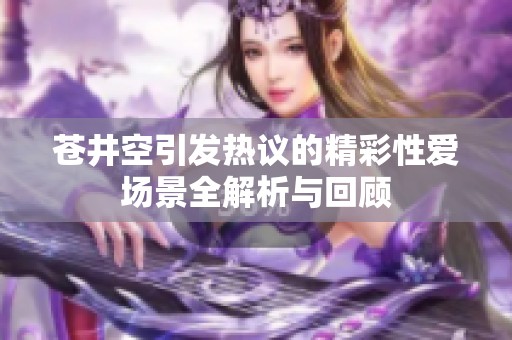 苍井空引发热议的精彩性爱场景全解析与回顾