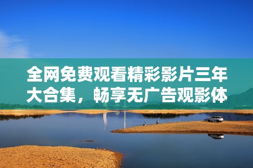 全网免费观看精彩影片三年大合集，畅享无广告观影体验