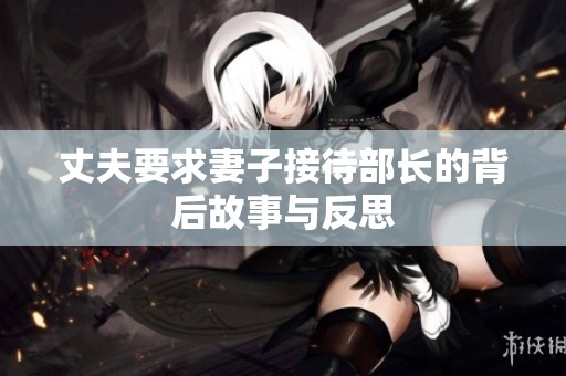 丈夫要求妻子接待部长的背后故事与反思