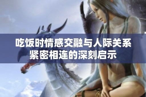 吃饭时情感交融与人际关系紧密相连的深刻启示