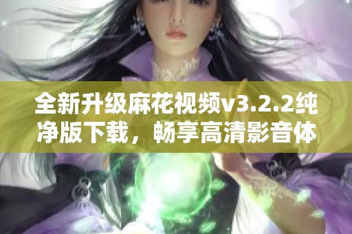 全新升级麻花视频v3.2.2纯净版下载，畅享高清影音体验！