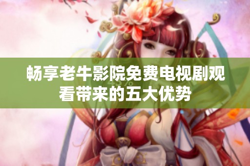畅享老牛影院免费电视剧观看带来的五大优势