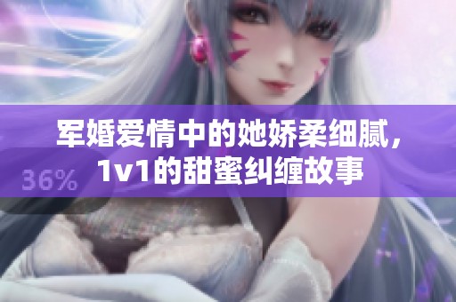 军婚爱情中的她娇柔细腻，1v1的甜蜜纠缠故事