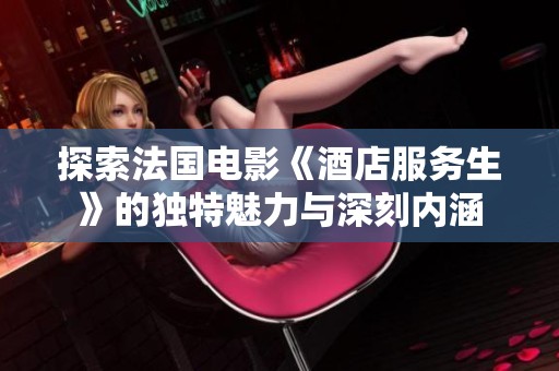 探索法国电影《酒店服务生》的独特魅力与深刻内涵