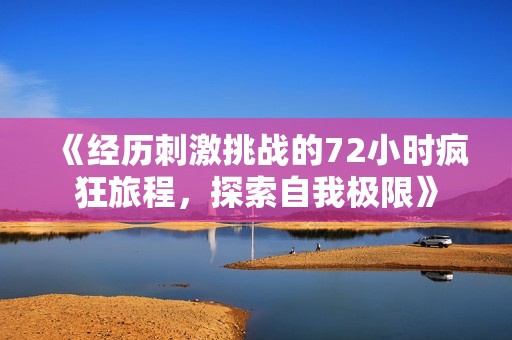 《经历刺激挑战的72小时疯狂旅程，探索自我极限》