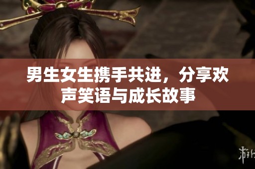 男生女生携手共进，分享欢声笑语与成长故事