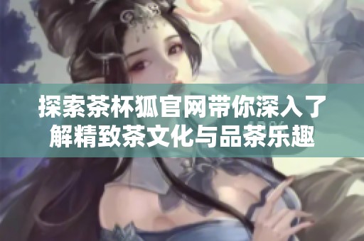 探索茶杯狐官网带你深入了解精致茶文化与品茶乐趣