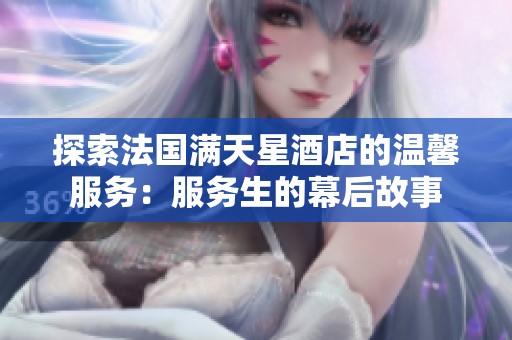 探索法国满天星酒店的温馨服务：服务生的幕后故事