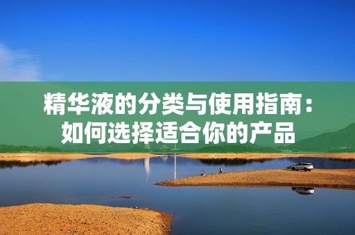 精华液的分类与使用指南：如何选择适合你的产品