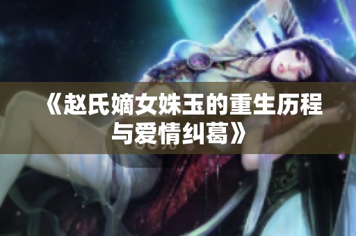 《赵氏嫡女姝玉的重生历程与爱情纠葛》