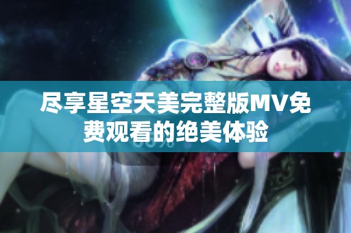 尽享星空天美完整版MV免费观看的绝美体验