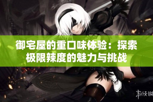 御宅屋的重口味体验：探索极限辣度的魅力与挑战