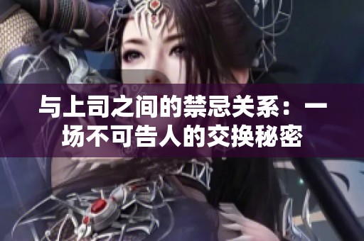 与上司之间的禁忌关系：一场不可告人的交换秘密