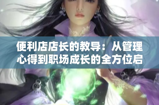 便利店店长的教导：从管理心得到职场成长的全方位启示