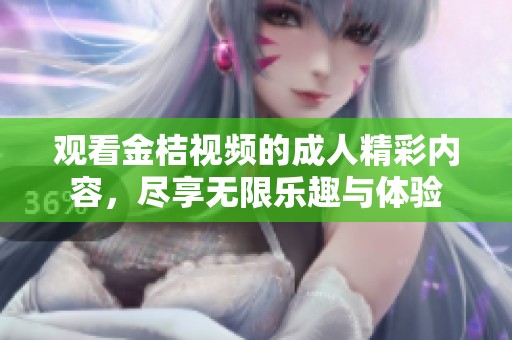 观看金桔视频的成人精彩内容，尽享无限乐趣与体验