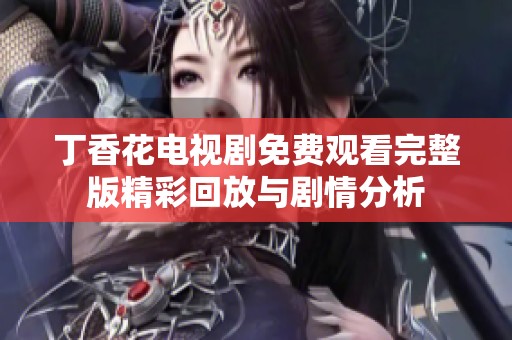 丁香花电视剧免费观看完整版精彩回放与剧情分析