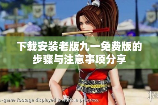 下载安装老版九一免费版的步骤与注意事项分享