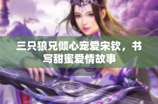 三只狼兄倾心宠爱宋钦，书写甜蜜爱情故事