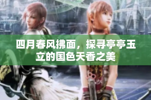 四月春风拂面，探寻亭亭玉立的国色天香之美